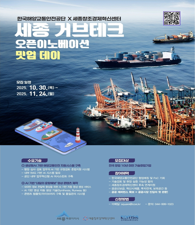 모집 기간
■ 2025. 11. 12. (수) ~ 2025. 11. 24. (월) 18:00까지

모집 대상
■ AI 분야 문제 해결 기술을 보유한 창업기업 / 전국 소재

모집 분야
생성형AI 기반 해양교통안전 지원시스템 구축
AI기반 '내일의 운항예보' 영상 콘텐츠 제작
해양교통안전 관련 기타 제안 등
       ※ 자세한 사항은 공고문 참조

참여 혜택
수요기관(한국해양교통안전공단) 현업부서 매칭 및 사업 협업 기회 제공
세종창조경제혁신센터 직접투자 우선 검토
세종창조경제혁신센터 지원 사업 연계(오픈이노베이션, 공공 선보급 지원사업, 혁신시제품 등)
세종시 소재 정부부처, 국책 연구기관 및 공공기관과의 PoC 실증 연계 지원
투자유치, 판로개척, 홍보 등 후속 지원
사전 밋업 일정
■ 2025. 12월 10일(수) / 세부일정 별도 안내 예정
■ 세종시 공공기관과 스타트업 간 1:1 밋업(비즈니스 미팅)
※ 서류 검토 이후 1:1 밋업 선정 기업에 한해 개별 안내
※ 세부사항은 상황에 따라 변동될 수 있습니다.