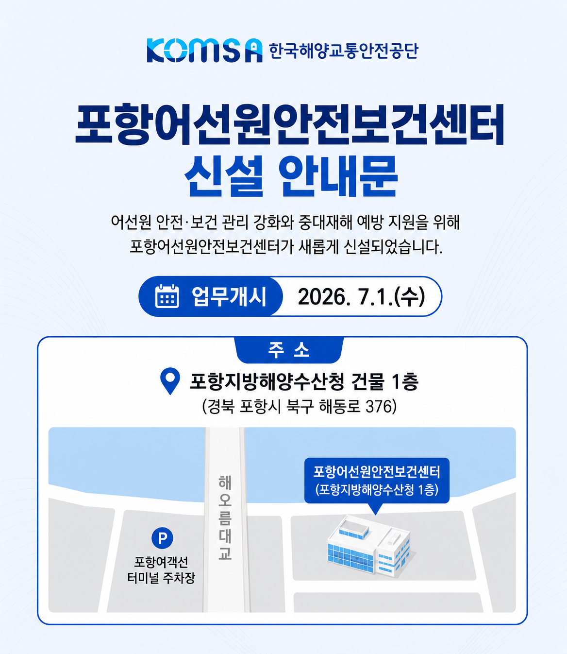 어선원 안전 및 보건 관리 강화와 중대재해 예방 지원을 위해 포항어선원안전보건센터가 새롭게 신설되었습니다.
업무개시 : 2026. 7.1.(수)
주소 : 포항지방해양수산청 건물 1층(경북 포항시 북구 해동로 376)